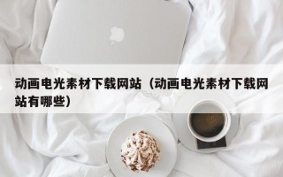 柳州动画电光素材下载网站（动画电光素材下载网站有哪些）