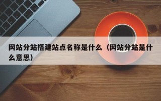 柳州网站分站搭建站点名称是什么（网站分站是什么意思）