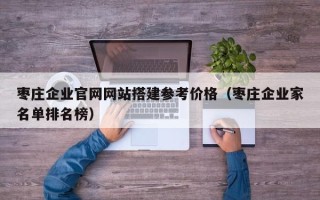 柳州枣庄企业官网网站搭建参考价格（枣庄企业家名单排名榜）