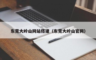 柳州东莞大岭山网站搭建（东莞大岭山官网）