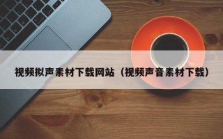 柳州视频拟声素材下载网站（视频声音素材下载）