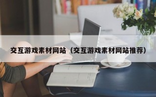 柳州交互游戏素材网站（交互游戏素材网站推荐）