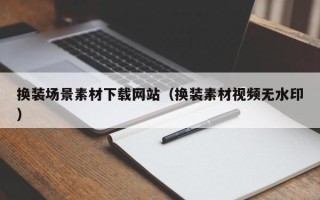 柳州换装场景素材下载网站（换装素材视频无水印）