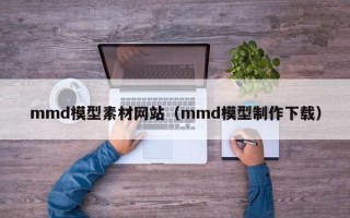 柳州mmd模型素材网站（mmd模型制作下载）
