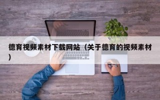 柳州德育视频素材下载网站（关于德育的视频素材）