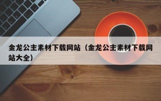 柳州金龙公主素材下载网站（金龙公主素材下载网站大全）