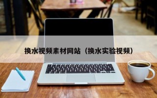 柳州换水视频素材网站（换水实验视频）