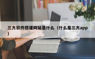 柳州三方软件搭建网站是什么（什么是三方app）