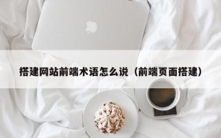 柳州搭建网站前端术语怎么说（前端页面搭建）