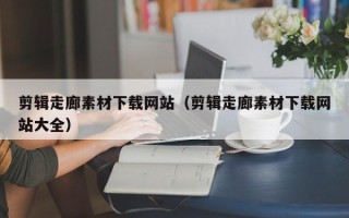 柳州剪辑走廊素材下载网站（剪辑走廊素材下载网站大全）