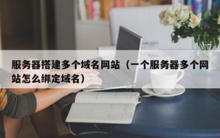 柳州服务器搭建多个域名网站（一个服务器多个网站怎么绑定域名）