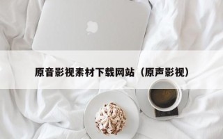 柳州原音影视素材下载网站（原声影视）