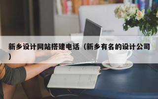 柳州新乡设计网站搭建电话（新乡有名的设计公司）