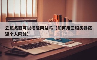 柳州云服务器可以搭建网站吗（如何用云服务器搭建个人网站）