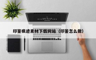 柳州印鉴痕迹素材下载网站（印鉴怎么做）