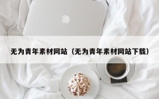 柳州无为青年素材网站（无为青年素材网站下载）