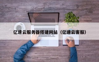 柳州亿速云服务器搭建网站（亿速云客服）
