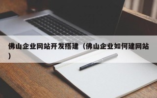 柳州佛山企业网站开发搭建（佛山企业如何建网站）