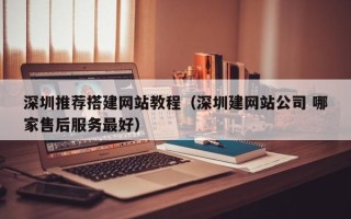 柳州深圳推荐搭建网站教程（深圳建网站公司 哪家售后服务最好）
