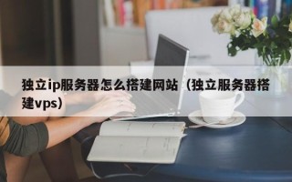 柳州独立ip服务器怎么搭建网站（独立服务器搭建vps）