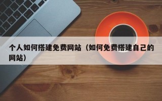 柳州个人如何搭建免费网站（如何免费搭建自己的网站）