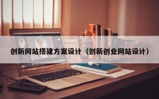 柳州创新网站搭建方案设计（创新创业网站设计）