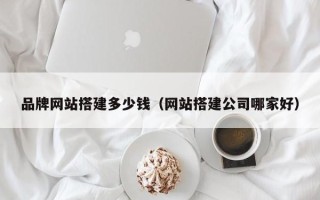 柳州品牌网站搭建多少钱（网站搭建公司哪家好）